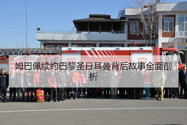 姆巴佩续约巴黎圣日耳曼背后故事全面剖析